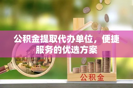 建水公积金提取代办单位，便捷服务的优选方案