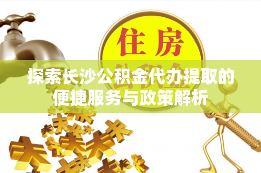 建水探索长沙公积金代办提取的便捷服务与政策解析