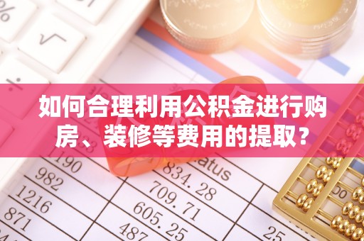 建水如何合理利用公积金进行购房、装修等费用的提取？