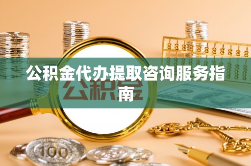建水公积金代办提取咨询服务指南