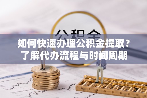 建水如何快速办理公积金提取？了解代办流程与时间周期