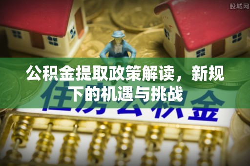 建水公积金提取政策解读，新规下的机遇与挑战