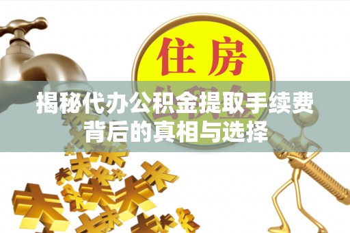 建水揭秘代办公积金提取手续费背后的真相与选择