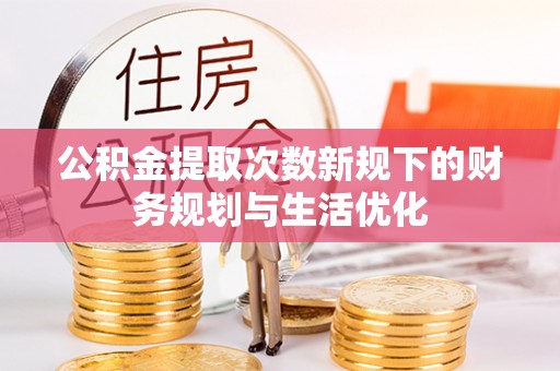 建水公积金提取次数新规下的财务规划与生活优化