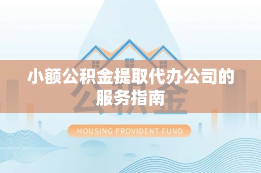 建水小额公积金提取代办公司的服务指南
