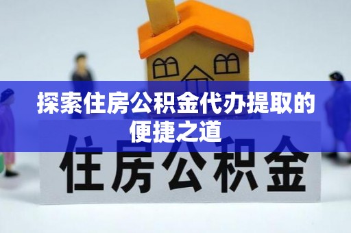 建水探索住房公积金代办提取的便捷之道