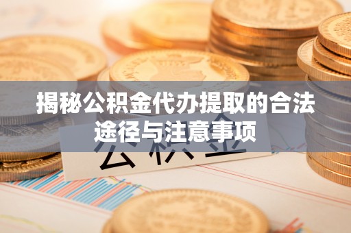 建水揭秘公积金代办提取的合法途径与注意事项