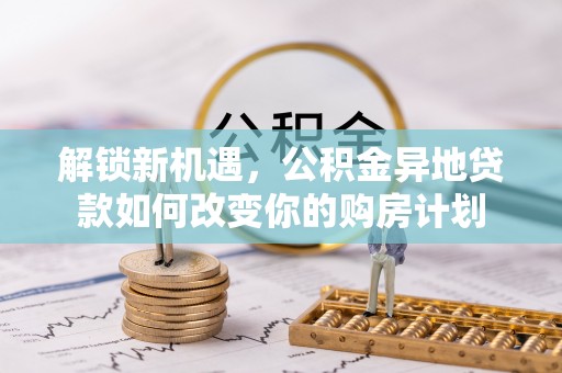 建水解锁新机遇，公积金异地贷款如何改变你的购房计划