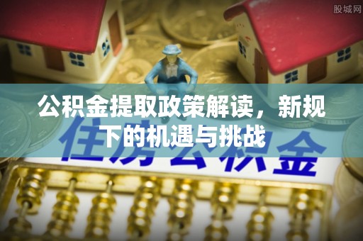 建水公积金提取政策解读，新规下的机遇与挑战