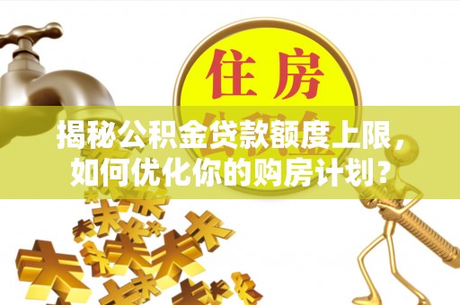 建水揭秘公积金贷款额度上限，如何优化你的购房计划？