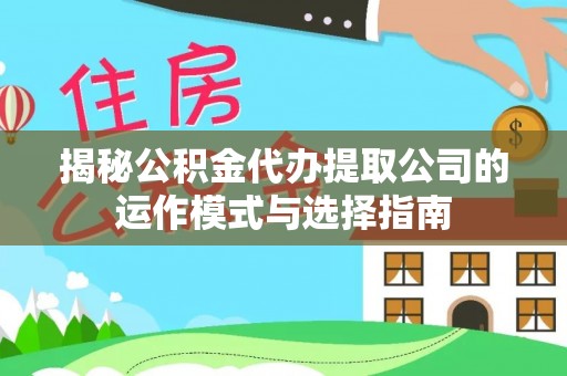 建水揭秘公积金代办提取公司的运作模式与选择指南