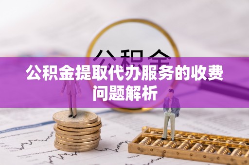 建水公积金提取代办服务的收费问题解析
