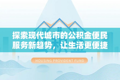 建水探索现代城市的公积金便民服务新趋势，让生活更便捷