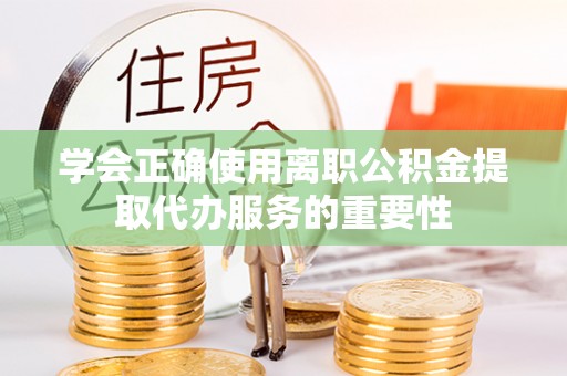 建水学会正确使用离职公积金提取代办服务的重要性