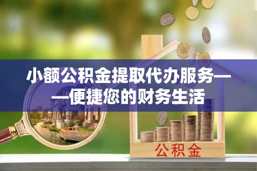 建水小额公积金提取代办服务——便捷您的财务生活