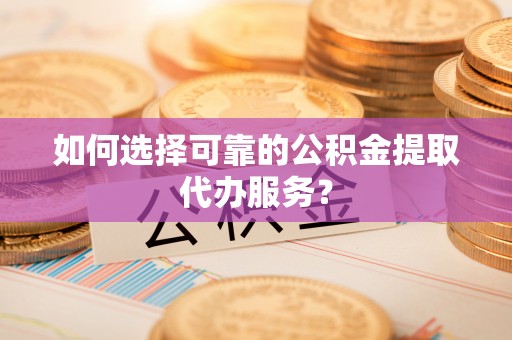 建水如何选择可靠的公积金提取代办服务？