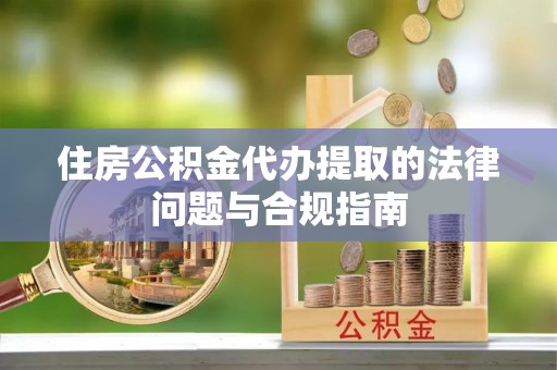 建水住房公积金代办提取的法律问题与合规指南
