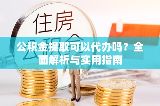 建水公积金提取可以代办吗？全面解析与实用指南
