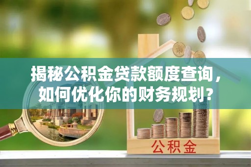 建水揭秘公积金贷款额度查询，如何优化你的财务规划？