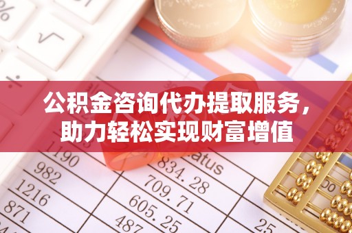 建水公积金咨询代办提取服务，助力轻松实现财富增值
