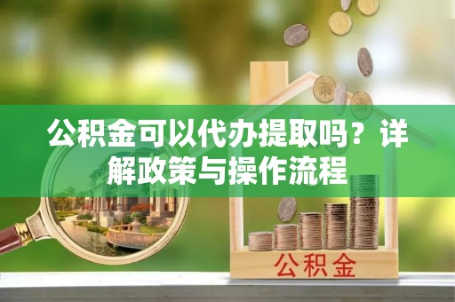建水公积金可以代办提取吗？详解政策与操作流程