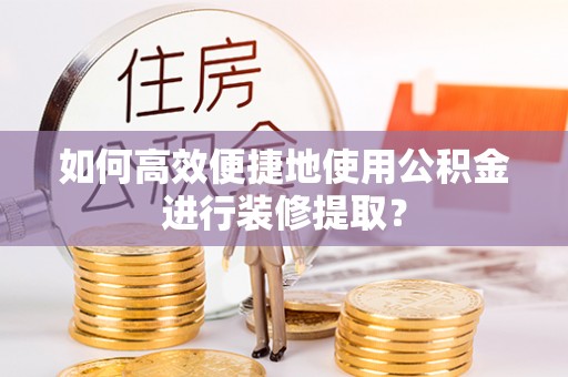 建水如何高效便捷地使用公积金进行装修提取？