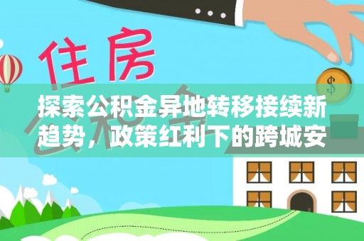建水探索公积金异地转移接续新趋势，政策红利下的跨城安居梦想