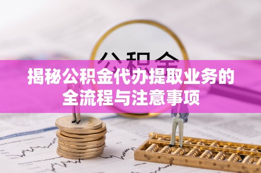 建水揭秘公积金代办提取业务的全流程与注意事项