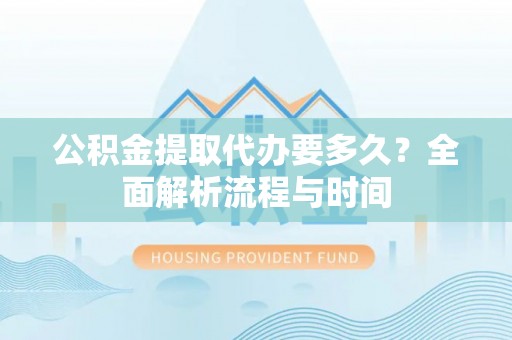 建水公积金提取代办要多久？全面解析流程与时间