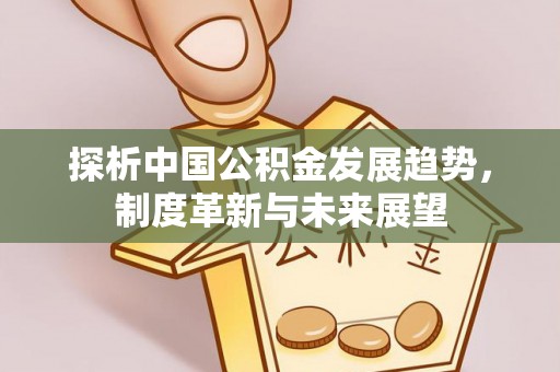 建水探析中国公积金发展趋势，制度革新与未来展望