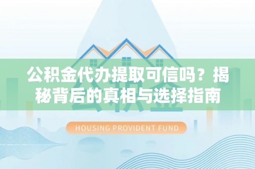 建水公积金代办提取可信吗？揭秘背后的真相与选择指南