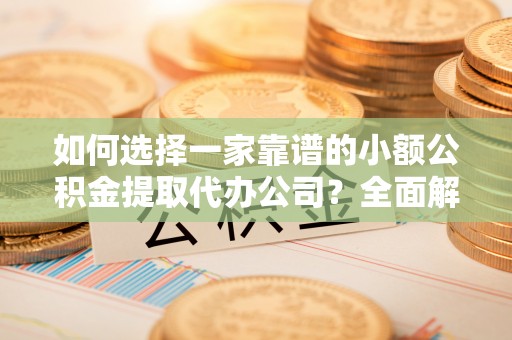 建水如何选择一家靠谱的小额公积金提取代办公司？全面解析与注意事项