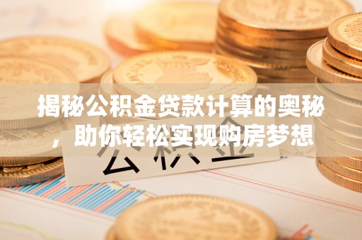 建水揭秘公积金贷款计算的奥秘，助你轻松实现购房梦想