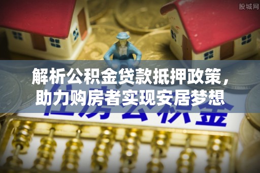 建水解析公积金贷款抵押政策，助力购房者实现安居梦想
